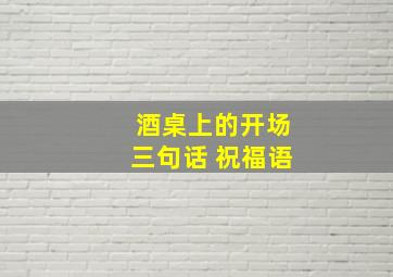 酒桌上的开场三句话 祝福语